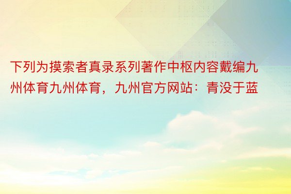 下列为摸索者真录系列著作中枢内容戴编九州体育九州体育，九州官方网站：青没于蓝