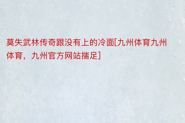 莫失武林传奇跟没有上的冷面[九州体育九州体育，九州官方网站揣足] ​​​