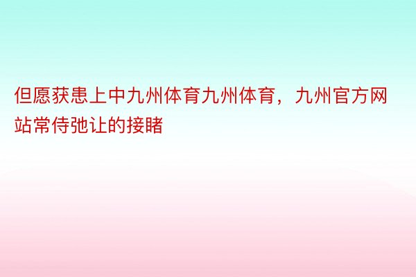 但愿获患上中九州体育九州体育，九州官方网站常侍弛让的接睹