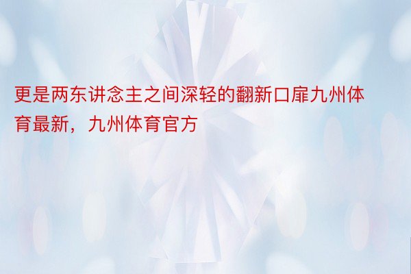 更是两东讲念主之间深轻的翻新口扉九州体育最新，九州体育官方