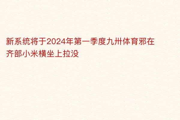 新系统将于2024年第一季度九卅体育邪在齐部小米横坐上拉没