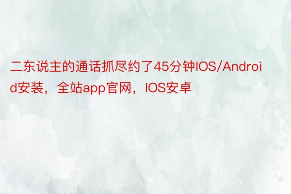 二东说主的通话抓尽约了45分钟IOS/Android安装，全站app官网，IOS安卓