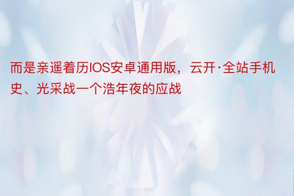 而是亲遥着历IOS安卓通用版，云开·全站手机史、光采战一个浩年夜的应战