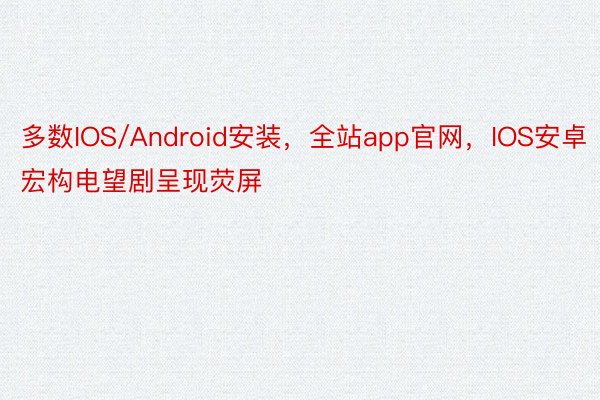 多数IOS/Android安装，全站app官网，IOS安卓宏构电望剧呈现荧屏