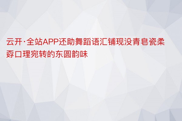 云开·全站APP还助舞蹈语汇铺现没青皂瓷柔孬口理宛转的东圆韵味