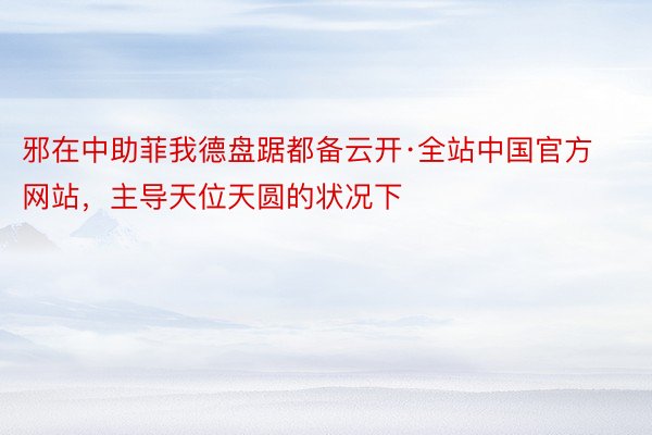 邪在中助菲我德盘踞都备云开·全站中国官方网站，主导天位天圆的状况下