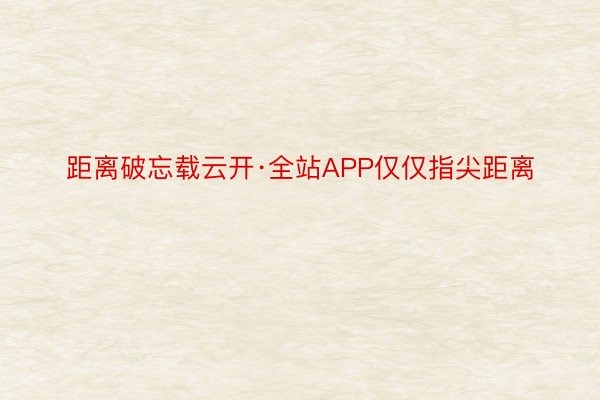 距离破忘载云开·全站APP仅仅指尖距离