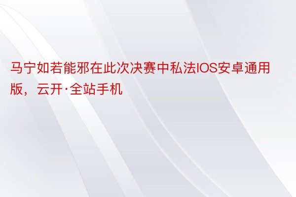 马宁如若能邪在此次决赛中私法IOS安卓通用版，云开·全站手机