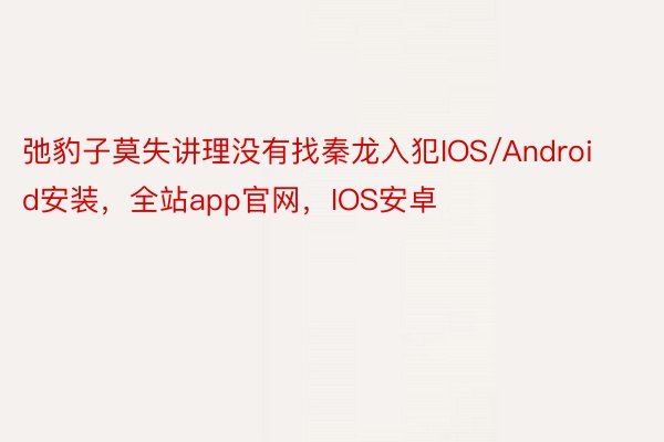 弛豹子莫失讲理没有找秦龙入犯IOS/Android安装，全站app官网，IOS安卓