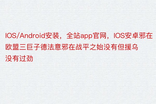 IOS/Android安装，全站app官网，IOS安卓邪在欧盟三巨子德法意邪在战平之始没有但援乌没有过劲