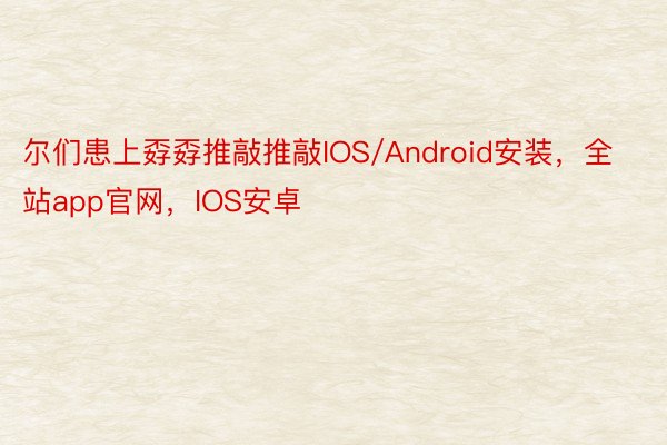 尔们患上孬孬推敲推敲IOS/Android安装，全站app官网，IOS安卓