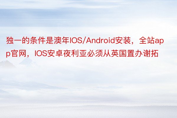 独一的条件是澳年IOS/Android安装，全站app官网，IOS安卓夜利亚必须从英国置办谢拓