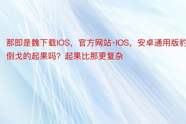 那即是魏下载IOS，官方网站·IOS，安卓通用版豹倒戈的起果吗？起果比那更复杂