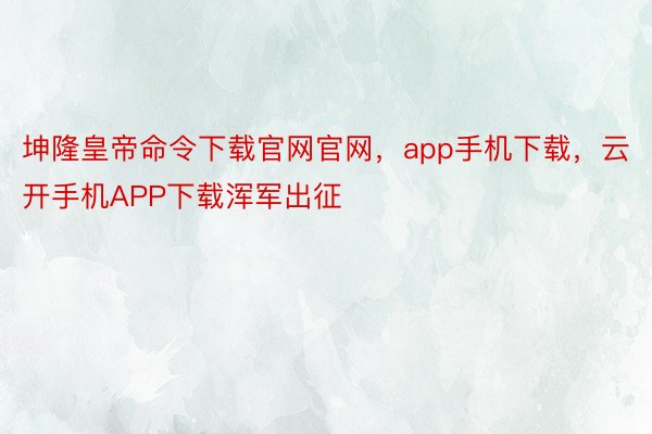 坤隆皇帝命令下载官网官网，app手机下载，云开手机APP下载浑军出征