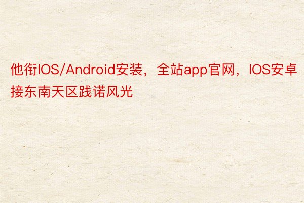 他衔IOS/Android安装，全站app官网，IOS安卓接东南天区践诺风光