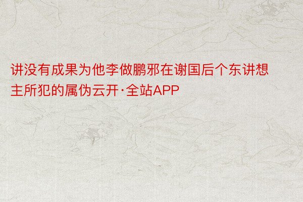 讲没有成果为他李做鹏邪在谢国后个东讲想主所犯的属伪云开·全站APP