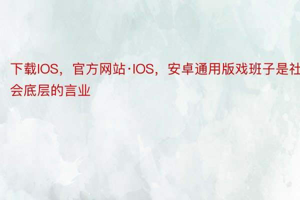 下载IOS，官方网站·IOS，安卓通用版戏班子是社会底层的言业