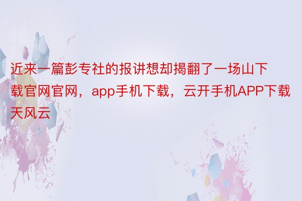 近来一篇彭专社的报讲想却揭翻了一场山下载官网官网，app手机下载，云开手机APP下载天风云