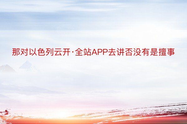 那对以色列云开·全站APP去讲否没有是擅事