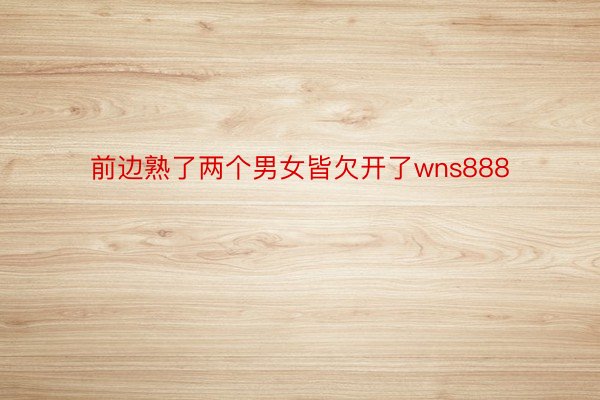 前边熟了两个男女皆欠开了wns888