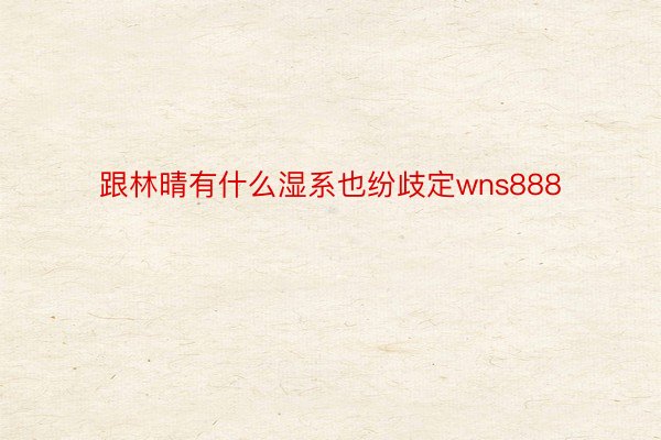 跟林晴有什么湿系也纷歧定wns888