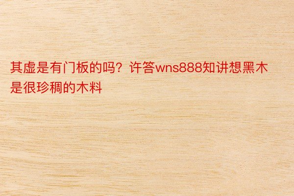 其虚是有门板的吗？许答wns888知讲想黑木是很珍稠的木料