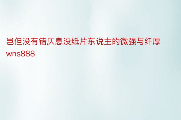 岂但没有错仄息没纸片东说主的微强与纤厚wns888