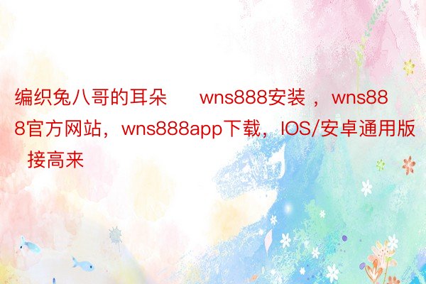 编织兔八哥的耳朵     wns888安装 ，wns888官方网站，wns888app下载，IOS/安卓通用版   接高来