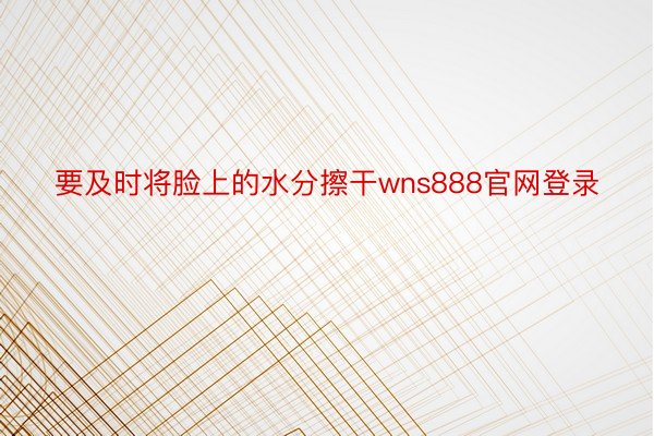 要及时将脸上的水分擦干wns888官网登录