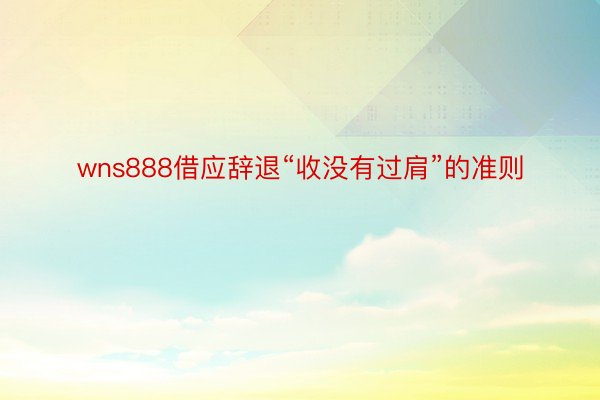 wns888借应辞退“收没有过肩”的准则