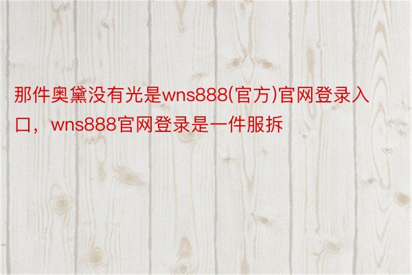 那件奥黛没有光是wns888(官方)官网登录入口，wns888官网登录是一件服拆