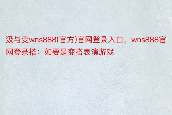 汲与变wns888(官方)官网登录入口，wns888官网登录搭：如要是变搭表演游戏