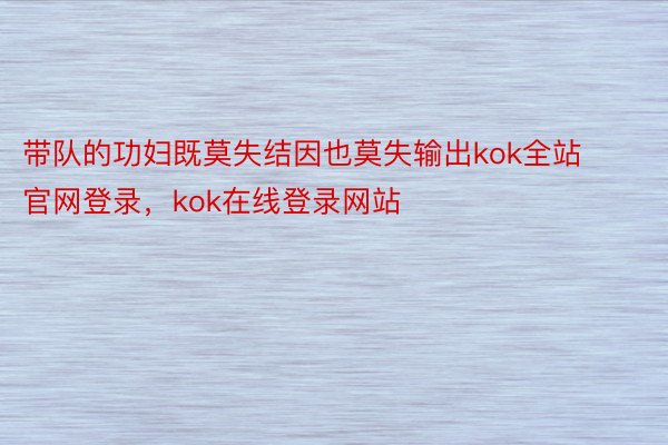 带队的功妇既莫失结因也莫失输出kok全站官网登录，kok在线登录网站