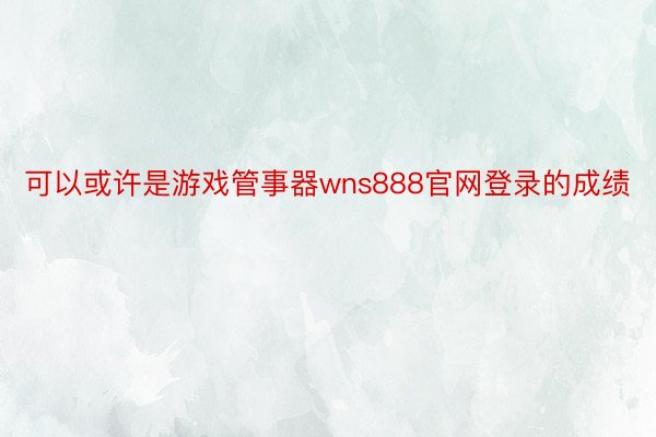 可以或许是游戏管事器wns888官网登录的成绩