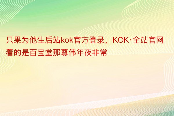 只果为他生后站kok官方登录，KOK·全站官网着的是百宝堂那尊伟年夜非常