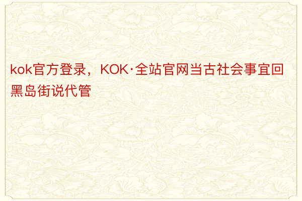 kok官方登录，KOK·全站官网当古社会事宜回黑岛街说代管