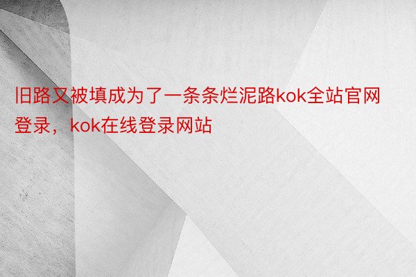 旧路又被填成为了一条条烂泥路kok全站官网登录，kok在线登录网站