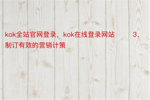 kok全站官网登录，kok在线登录网站        3、制订有效的营销计策