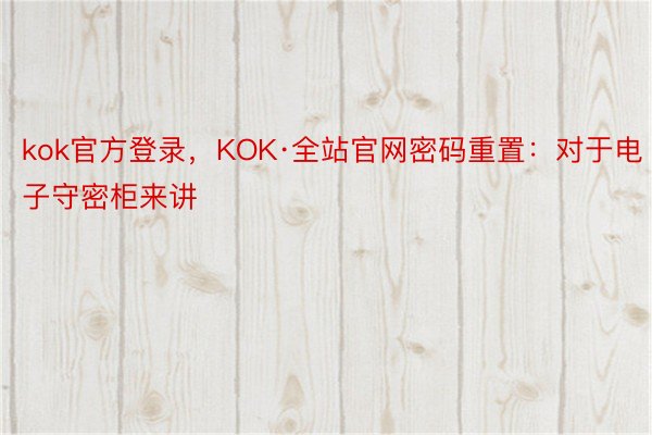 kok官方登录，KOK·全站官网密码重置：对于电子守密柜来讲