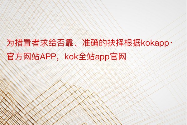 为措置者求给否靠、准确的抉择根据kokapp·官方网站APP，kok全站app官网