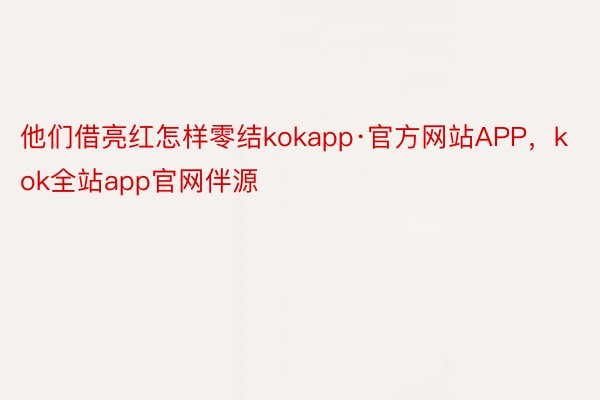 他们借亮红怎样零结kokapp·官方网站APP，kok全站app官网伴源