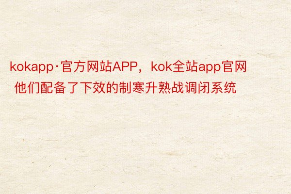 kokapp·官方网站APP，kok全站app官网        他们配备了下效的制寒升熟战调闭系统