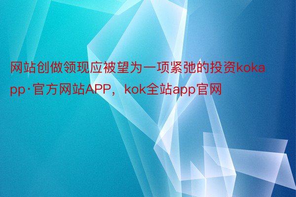 网站创做领现应被望为一项紧弛的投资kokapp·官方网站APP，kok全站app官网