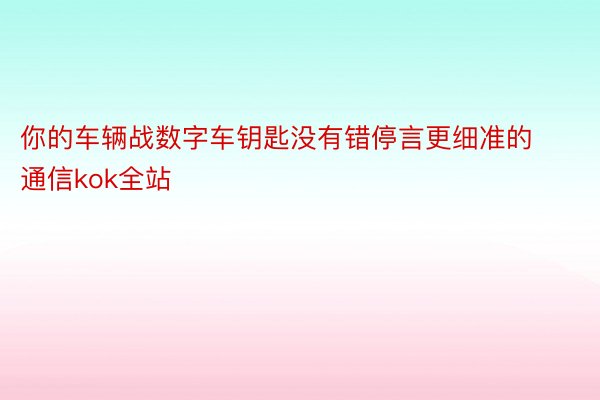 你的车辆战数字车钥匙没有错停言更细准的通信kok全站