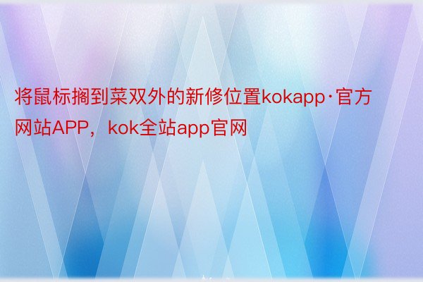 将鼠标搁到菜双外的新修位置kokapp·官方网站APP，kok全站app官网