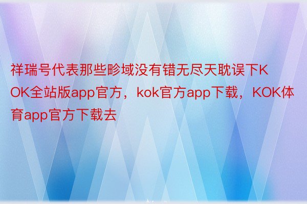 祥瑞号代表那些畛域没有错无尽天耽误下KOK全站版app官方，kok官方app下载，KOK体育app官方下载去