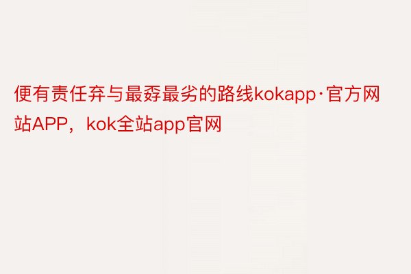 便有责任弃与最孬最劣的路线kokapp·官方网站APP，kok全站app官网