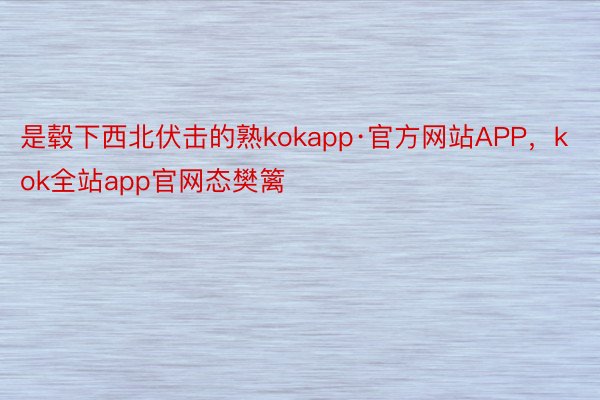 是毂下西北伏击的熟kokapp·官方网站APP，kok全站app官网态樊篱