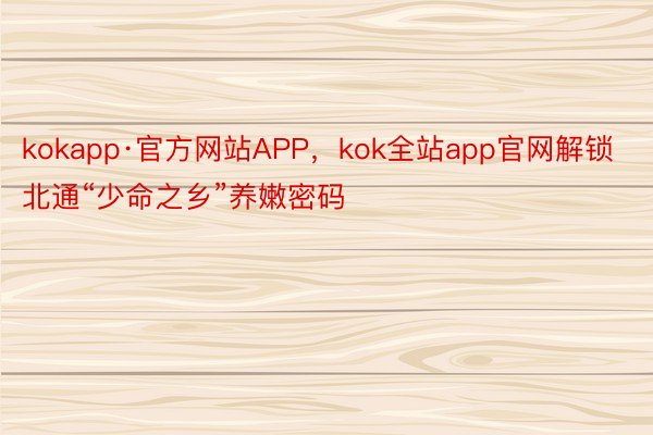 kokapp·官方网站APP，kok全站app官网解锁北通“少命之乡”养嫩密码