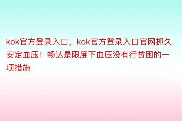 kok官方登录入口，kok官方登录入口官网抓久安定血压！畅达是限度下血压没有行贫困的一项措施